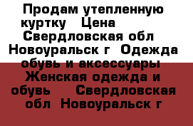 Продам утепленную куртку › Цена ­ 1 500 - Свердловская обл., Новоуральск г. Одежда, обувь и аксессуары » Женская одежда и обувь   . Свердловская обл.,Новоуральск г.